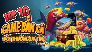 Top 10 nhà cái bắn cá đổi thưởng uy tín nhất hiện nay